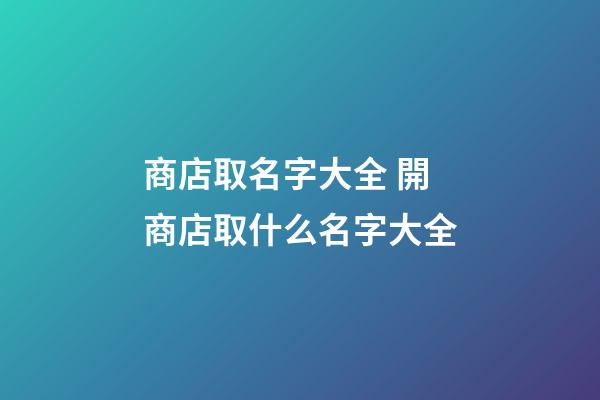商店取名字大全 開商店取什么名字大全-第1張-店鋪起名-玄機派